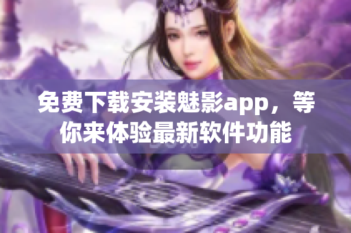 免费下载安装魅影app，等你来体验最新软件功能