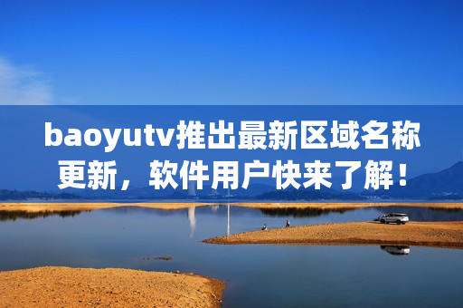 baoyutv推出最新区域名称更新，软件用户快来了解！