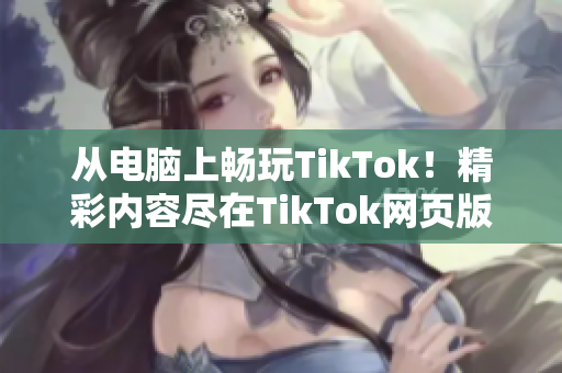 从电脑上畅玩TikTok！精彩内容尽在TikTok网页版