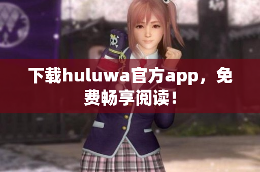 下载huluwa官方app，免费畅享阅读！