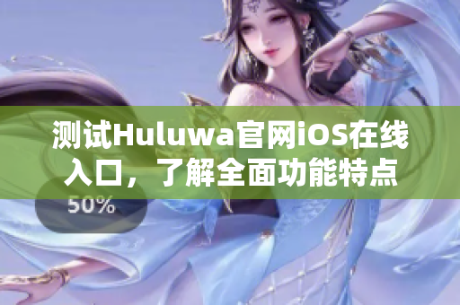 测试Huluwa官网iOS在线入口，了解全面功能特点