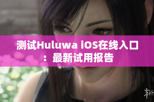 测试Huluwa iOS在线入口：最新试用报告