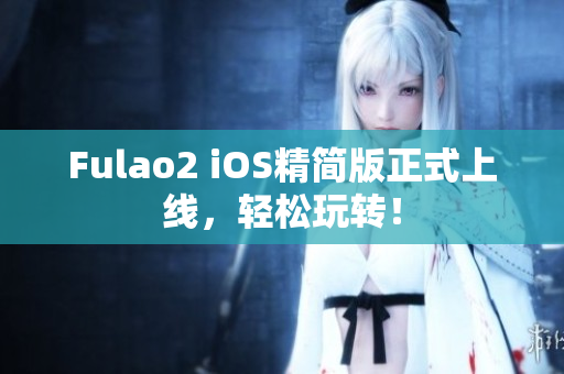 Fulao2 iOS精简版正式上线，轻松玩转！