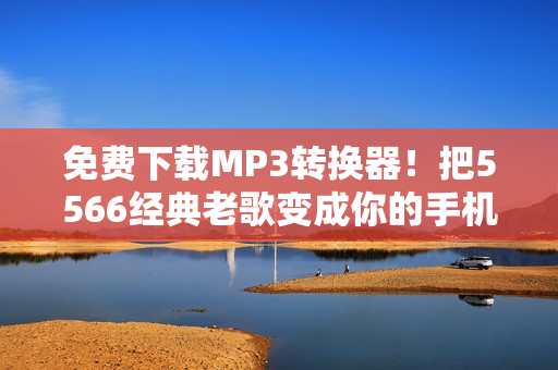 免费下载MP3转换器！把5566经典老歌变成你的手机铃声。