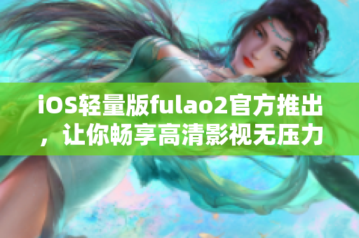 iOS轻量版fulao2官方推出，让你畅享高清影视无压力