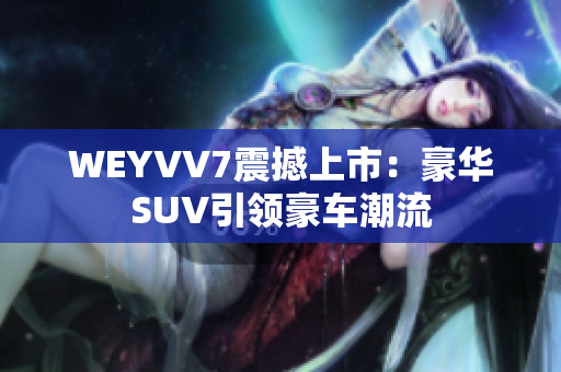 WEYVV7震撼上市：豪华SUV引领豪车潮流