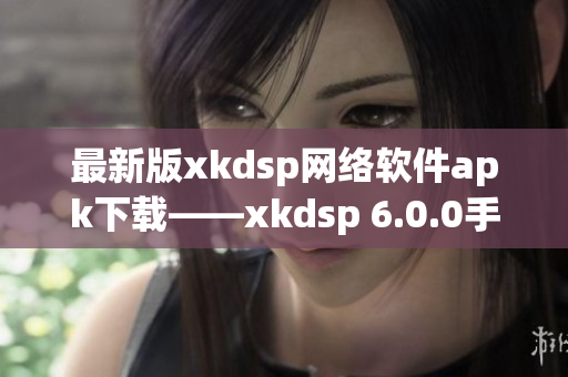 最新版xkdsp网络软件apk下载——xkdsp 6.0.0手机版全新上线