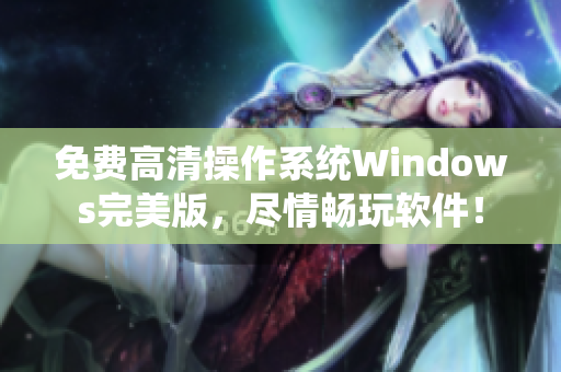 免费高清操作系统Windows完美版，尽情畅玩软件！