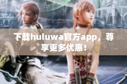 下载huluwa官方app，尊享更多优惠！