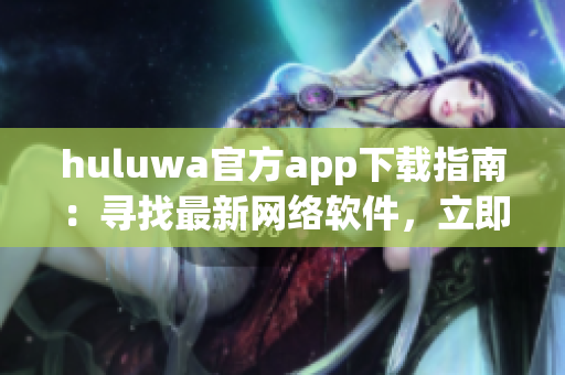 huluwa官方app下载指南：寻找最新网络软件，立即轻松获取