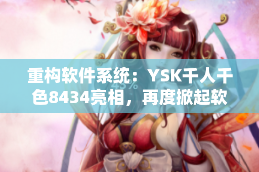 重构软件系统：YSK千人千色8434亮相，再度掀起软件界热潮！