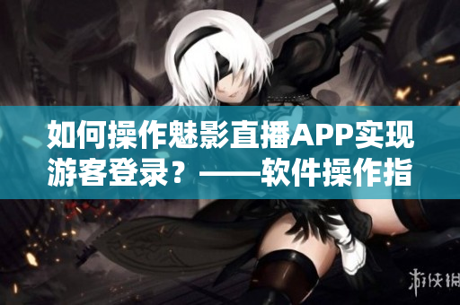 如何操作魅影直播APP实现游客登录？——软件操作指南