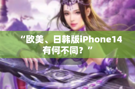 “欧美、日韩版iPhone14有何不同？”