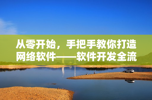 从零开始，手把手教你打造网络软件——软件开发全流程详解