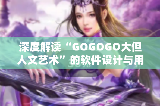 深度解读“GOGOGO大但人文艺术”的软件设计与用户体验