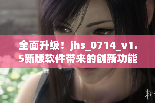 全面升级！jhs_0714_v1.5新版软件带来的创新功能和优化体验