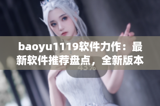 baoyu1119软件力作：最新软件推荐盘点，全新版本助你高效工作！