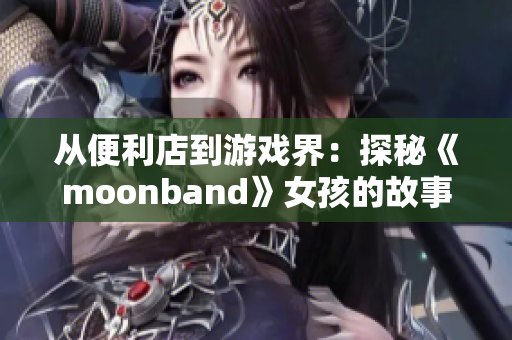 从便利店到游戏界：探秘《moonband》女孩的故事