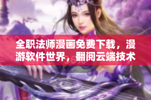 全职法师漫画免费下载，漫游软件世界，翻阅云端技术秘籍