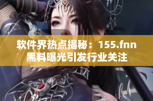 软件界热点揭秘：155.fnn黑料曝光引发行业关注