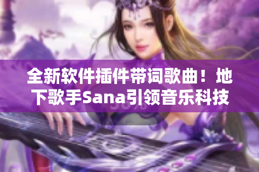 全新软件插件带词歌曲！地下歌手Sana引领音乐科技革新