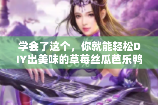 学会了这个，你就能轻松DIY出美味的草莓丝瓜芭乐鸭脖奶茶啦！