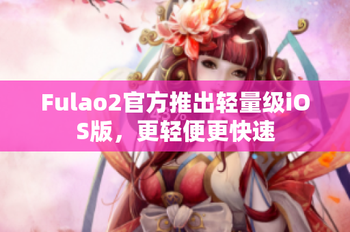 Fulao2官方推出轻量级iOS版，更轻便更快速