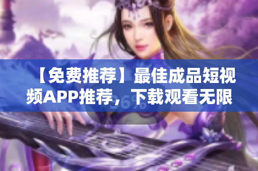 【免费推荐】最佳成品短视频APP推荐，下载观看无限制！