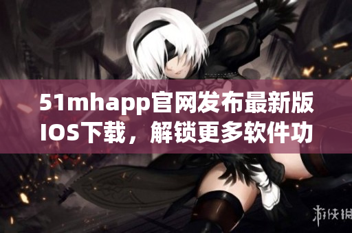 51mhapp官网发布最新版IOS下载，解锁更多软件功能