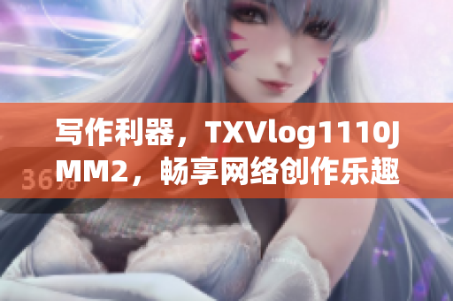 写作利器，TXVlog1110JMM2，畅享网络创作乐趣！