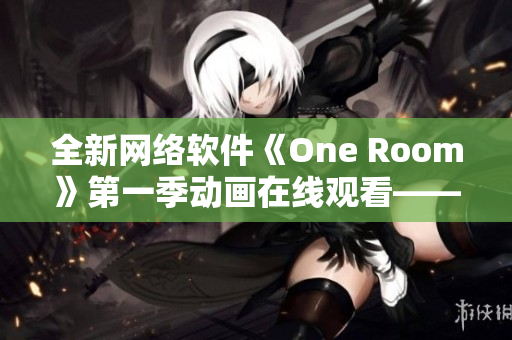 全新网络软件《One Room》第一季动画在线观看——打造与观看全新网络体验