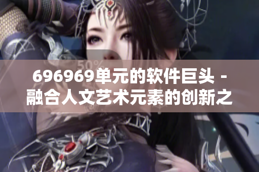 696969单元的软件巨头－融合人文艺术元素的创新之路