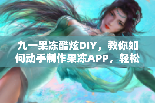 九一果冻酷炫DIY，教你如何动手制作果冻APP，轻松享受软件DIY乐趣