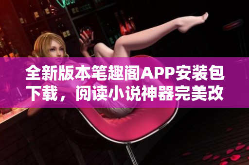 全新版本笔趣阁APP安装包下载，阅读小说神器完美改版