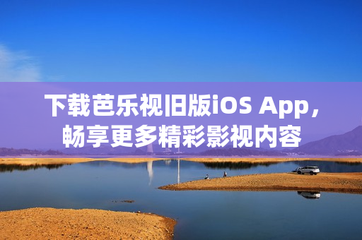 下载芭乐视旧版iOS App，畅享更多精彩影视内容