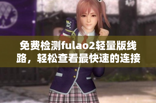 免费检测fulao2轻量版线路，轻松查看最快速的连接方式