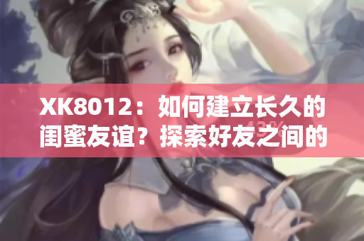 XK8012：如何建立长久的闺蜜友谊？探索好友之间的秘密