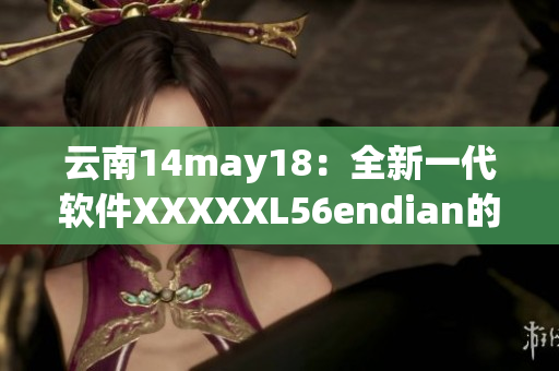 云南14may18：全新一代软件XXXXXL56endian的问世