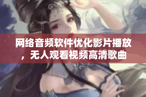 网络音频软件优化影片播放，无人观看视频高清歌曲