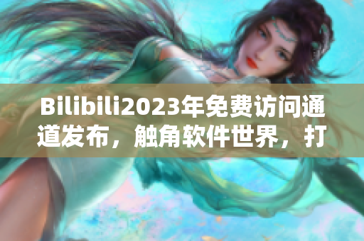 Bilibili2023年免费访问通道发布，触角软件世界，打开全新网络体验