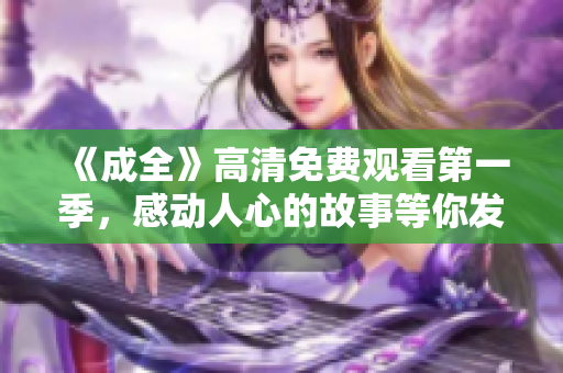 《成全》高清免费观看第一季，感动人心的故事等你发现！