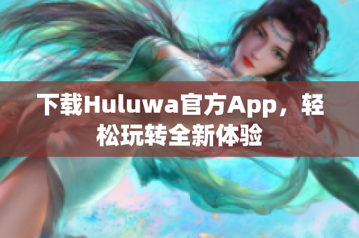 下载Huluwa官方App，轻松玩转全新体验