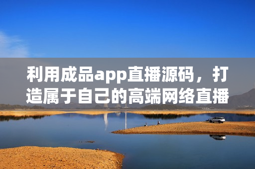 利用成品app直播源码，打造属于自己的高端网络直播软件