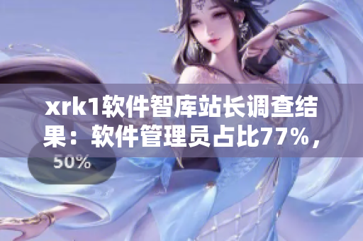 xrk1软件智库站长调查结果：软件管理员占比77%，MBA学历者较多