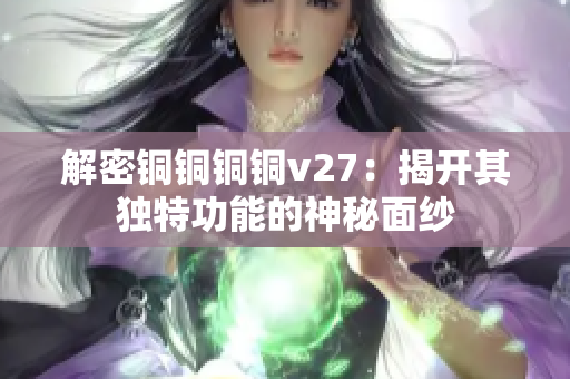 解密铜铜铜铜v27：揭开其独特功能的神秘面纱