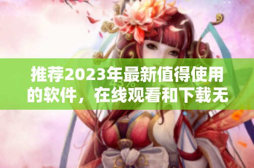 推荐2023年最新值得使用的软件，在线观看和下载无压力