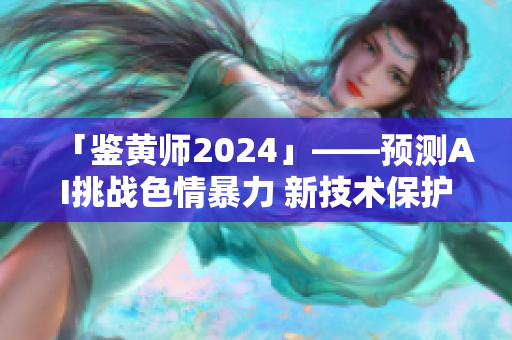 「鉴黄师2024」——预测AI挑战色情暴力 新技术保护网民隐私