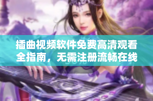 插曲视频软件免费高清观看全指南，无需注册流畅在线播放