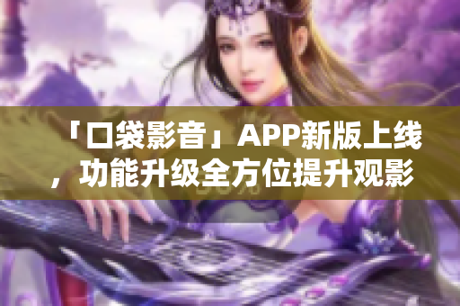 「口袋影音」APP新版上线，功能升级全方位提升观影体验