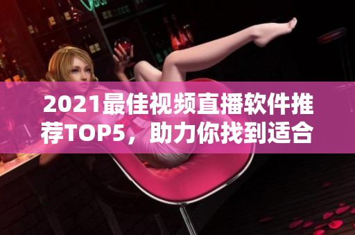 2021最佳视频直播软件推荐TOP5，助力你找到适合的！